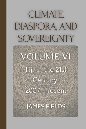 Climate, Diaspora, and Sovereignty: Fiji in the 21st Century: 2007 - Present (A History of the Fijian Islands)