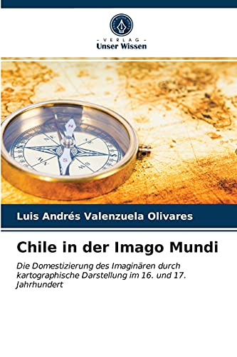 Chile in der Imago Mundi: Die Domestizierung des Imaginären durch kartographische Darstellung im 16.