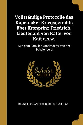 Vollständige Protocolle des Köpenicker Kriegsgerichts über Kronprinz Friedrich, Lieutenant von Katte, von Kait u.s.w.: Aus dem Familien-Archiv derer von der Schulenburg (German Edition)