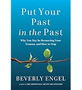 Put Your Past in the Past: Why You May Be Reenacting Your Trauma, and How to Stop