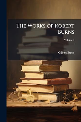 The Works of Robert Burns: With an Account of His Life, and a Criticism On His Writings, to Which Are Prefixed Some Observations On the Character and Condition of the Scottish Peasantry; Volume 3