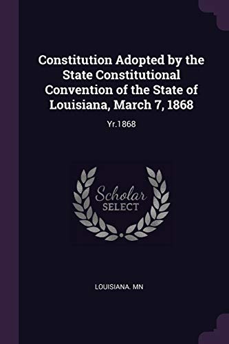 Constitution Adopted by the State Constitutional Convention of the State of Louisiana, March 7, 1868: Yr.1868