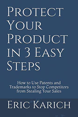 Protect Your Product in 3 Easy Steps: How to Use Patents and Trademarks to Stop Competitors from Stealing Your Sales
