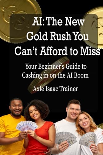 AI: The New Gold Rush You Can't Afford to Miss: Your Beginner's Guide to Cashing in on the AI Boom