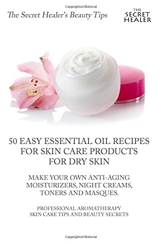 50 Easy Essential Oil Recipes for Skin Care Products for Dry Skin - Make Your Own Anti-Aging Moisturizers, Night Creams, Toners and Masques.: A ... Secrets (The Secret Healer's Beauty Tips)