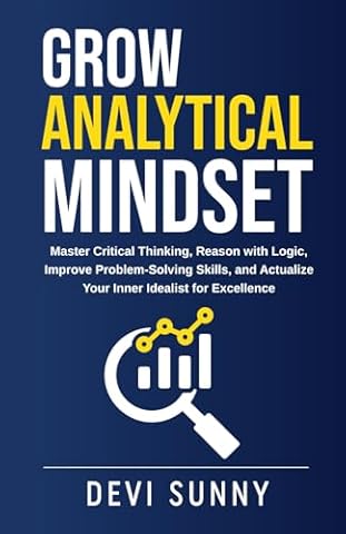 Grow Analytical Mindset: Master Critical Thinking, Reason with Logic, Improve Problem-Solving Skills, and Actualize Your Inner Idealist for Excellence (Successful Intelligence)