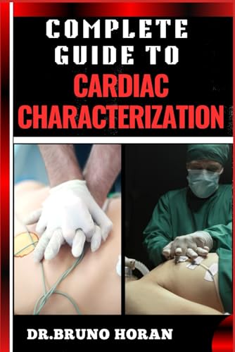 COMPLETE GUIDE TO CARDIAC CHARACTERIZATION: A Comprehensive Manual To Advanced Techniques, Insights, Diagnostics, And Cutting-Edge Research In Cardiovascular Health