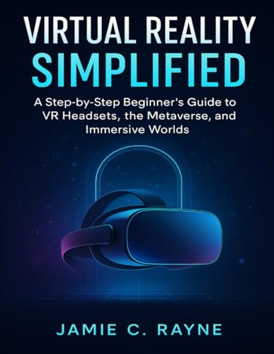 VIRTUAL REALITY SIMPLIFIED: A Step-by-Step Beginner’s Guide to VR Headsets, the Metaverse, and Immersive Worlds