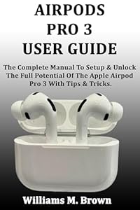 AIRPODS PRO 3 USER GUIDE: The Complete Manual To Setup & Unlock The Full Potential Of The Apple AirPod Pro 3 With Tips & Tricks. (English Edition)