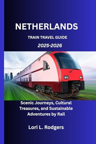 NETHERLANDS TRAIN TRAVEL GUIDE 2025-2026: Scenic Journeys, Cultural Treasures, and Sustainable Adventures by Rail