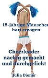  Cheerleader nackig gemacht und durchgefickt (18-jährige Mäuschen hart erzogen)