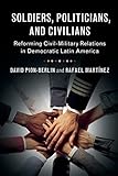 Soldiers, Politicians, and Civilians: Reforming Civil-Military Relations in Democratic Latin America