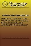 Review and Analysis of: Mohamed A. El-Erian  The Only Game in Town: Central Banks, Instability, and Avoiding the Next Collapse (Summary Shorts) (Volume 27)