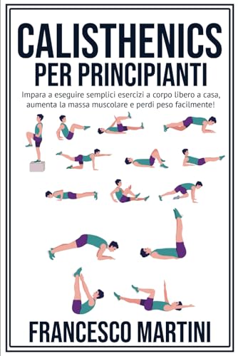 Calisthenics per Principianti: Trasforma il Tuo Corpo: Impara a eseguire semplici esercizi a corpo libero a casa, aumenta la massa muscolare e perdi peso facilmente!
