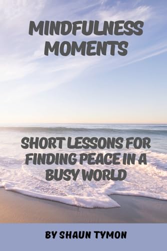 Mindfulness Moments: Short Lessons for Finding Peace in a Busy World