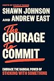 The Courage to Commit: Embrace the Radical Power of Sticking with Something
