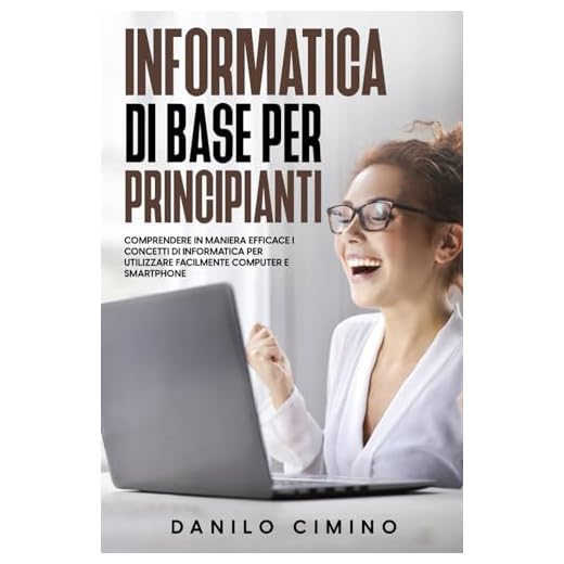 Informatica di base per principianti: Comprendere in maniera efficace i concetti di informatica per utilizzare facilmente computer e smartphone