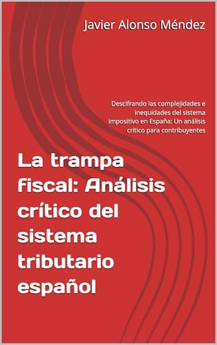 La trampa fiscal: Análisis crítico del sistema tributario español: Descifrando las complejidades e inequidades del sistema impositivo en España: Un análisis ... para contribuyentes (Spanish Edition) - Alonso Méndez, Javier