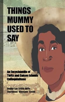 THINGS MUMMY USED TO SAY:: An Encyclopedia of Turks & Caicos Islands' Colloquialisms