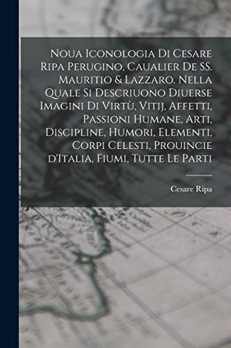 Noua iconologia di Cesare Ripa perugino, caualier de SS. Mauritio & Lazzaro. Nella quale si descriuono diuerse imagini di virtù, vitij, affetti, ... fiumi, tutte le parti (Italian Edition)