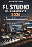 FL STUDIO POUR DÉBUTANTS 2026: Conseils pour la création de beats, le mixage et la production musicale pour les nouveaux producteurs