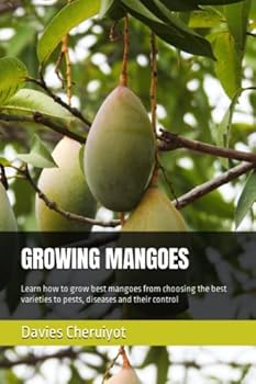 GROWING MANGOES: Learn how to grow best mangoes from choosing the best varieties to pests, diseases and their control