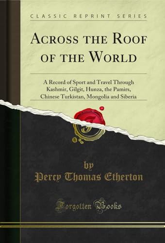 Across the Roof of the World: A Record of Sport and Travel Through Kashmir, Gilgit, Hunza, the Pamirs, Chinese Turkistan, Mongolia and Siberia (Classic Reprint)