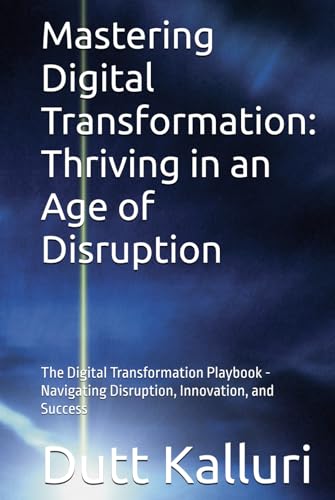 Mastering Digital Transformation: Thriving In An Age Of Disruption: The Digital Transformation Playbook - Navigating Disruption, Innovation, And Succe