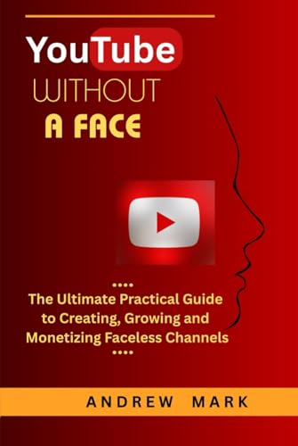 YOUTUBE WITHOUT A FACE: The Ultimate Practical Guide to Creating,