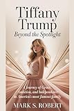 Tiffany Trump: Beyond the Spotlight: A Journey of Grace, Ambition, and Independence in Ame...