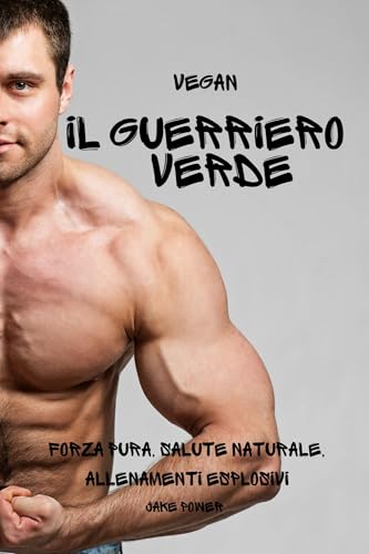 Vegan: Il Guerriero Verde: Forza Pura, Salute Naturale, Allenamenti Esplosivi (Italian Edition)