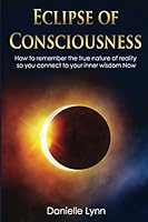 Eclipse of Consciousness: How to remember the true nature of reality so you can connect to your inner wisdom Now 1549581376 Book Cover