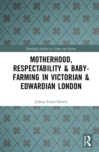 Motherhood, Respectability & Baby-Farming in Victorian and Edwardian London (Routledge Studies in Crime and Society)