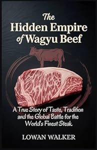 The Hidden Empire of Wagyu Beef: A True Story of Taste Tradition and the Global Battle for the World’s Finest Steak