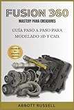 FUSION 360 MASTERY PARA CREADORES: GUÍA PASO A PASO PARA MODELADO 3D Y CAD: Diseñe modelos profesionales para impresión 3D y creación de prototipos con más de 35 proyectos prácticos.