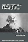 The Controversial Conversion of Charles Chiniquy (Texts & Studies in Protestant History & Thought in Quebec)
