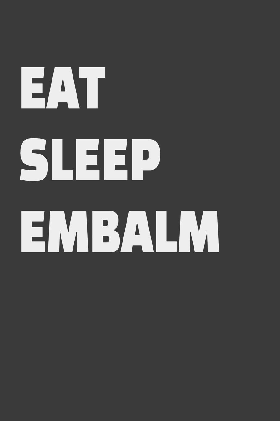 Eat Sleep Embalm: Blank Lined Journal for Funeral Directors, Funeral Home Owners, Morticians & Men & Women in the Burial Industry Gifts