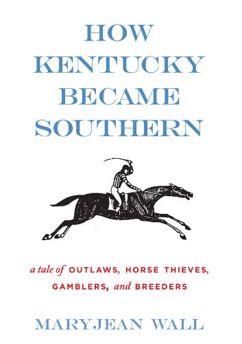 How Kentucky Became Southern: A Tale of Outlaws, Horse Thieves, Gamblers, and Breeders (Topics in Kentucky History)