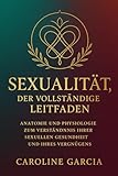 Sexualität, der vollständige Leitfaden: Anatomie und Physiologie zum Verständnis Ihrer sexuellen Gesundheit und Ihres Vergnügens (lingam massage, tantra, buch für paare, yoni, penismassage., Band 10) - Caroline García 