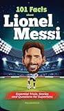 101 Facts About Lionel Messi - Essential Trivia, Stories, and Questions for Super Fans