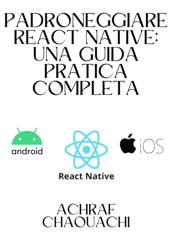 Padroneggiare React Native: Una Guida Pratica Completa: Mastering React Native: A Complete Practical