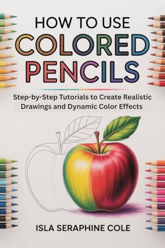 HOW TO USE COLORED PENCILS: Step-by-Step Tutorials to Create Realistic Drawings and Dynamic Color Effects