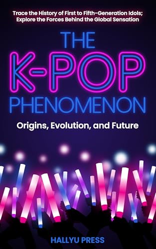 The K-Pop Phenomenon: Origins, Evolution, and Future — Trace the History of First to Fifth-Generation Idols; Explore the Forces Behind the Global Sensation (English Edition)