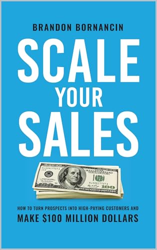 Scale Your Sales: How to Turn Prospects Into High-Paying Customers and Make $100 Million Dollars