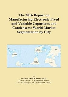 The 2016 Report on Manufacturing Electronic Fixed and Variable Capacitors and Condensers: World Market Segmentation by City