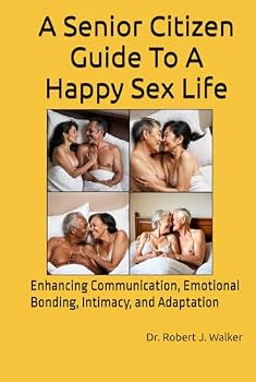 A Senior Citizen Guide To A Happy Sex Life: Enhancing Communication, Emotional Bonding, Intimacy, and Adaptation