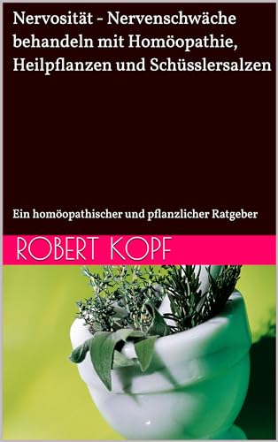 Nervosität - Nervenschwäche behandeln mit Homöopathie, Heilpflanzen und Schüsslersalzen: Ein homöopathischer und pflanzlicher Ratgeber