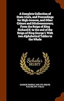 A Complete Collection of State-Trials, and Proceedings for High-Treason, and Other Crimes and Misdemeanours; From the Reign of King Richard II. to the End of the Reign of King George I. with Two Alpha 1343784662 Book Cover