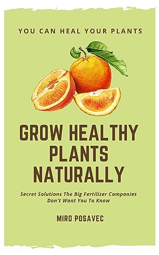 Grow Healthy Plants Naturally: Secret Solutions The Big Fertilizer Companies Don’t Want You To Know