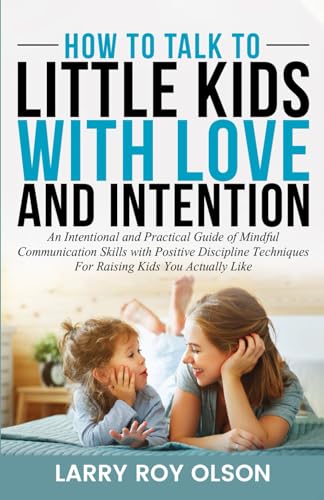 How To Talk To Little Kids with Love and Intention: An Intentional and Practical Guide of Mindful Communication Skills with Positive Discipline ... Actually Like (Understanding and Nurturing)